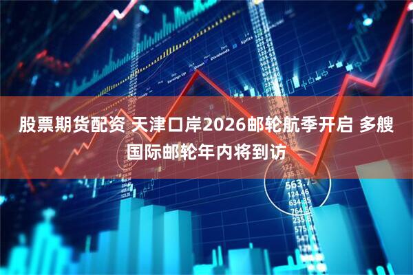 股票期货配资 天津口岸2026邮轮航季开启 多艘国际邮轮年内将到访
