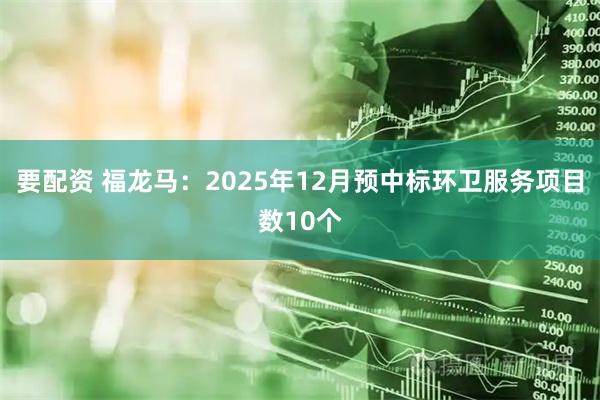 要配资 福龙马：2025年12月预中标环卫服务项目数10个