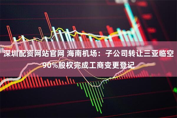 深圳配资网站官网 海南机场：子公司转让三亚临空90%股权完成工商变更登记