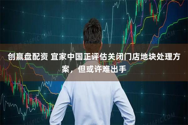 创赢盘配资 宜家中国正评估关闭门店地块处理方案，但或许难出手