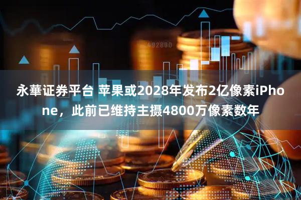 永華证券平台 苹果或2028年发布2亿像素iPhone，此前已维持主摄4800万像素数年