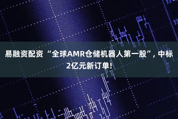 易融资配资 “全球AMR仓储机器人第一股”, 中标2亿元新订单!