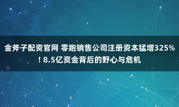 金斧子配资官网 零跑销售公司注册资本猛增325%! 8.5亿资金背后的野心与危机