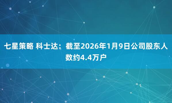 七星策略 科士达：截至2026年1月9日公司股东人数约4.4万户