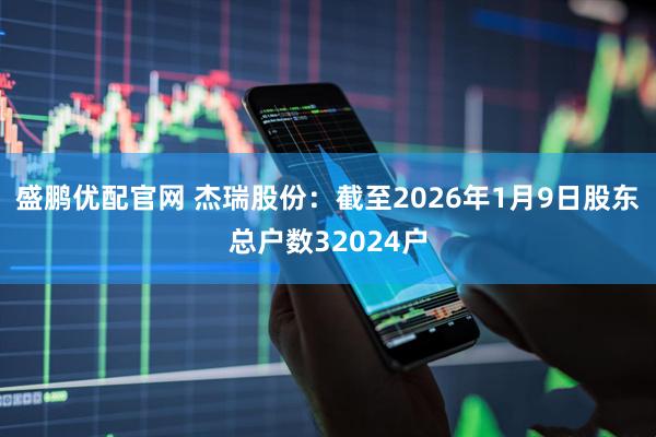 盛鹏优配官网 杰瑞股份：截至2026年1月9日股东总户数32024户