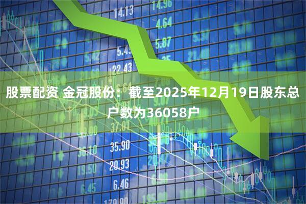 股票配资 金冠股份：截至2025年12月19日股东总户数为36058户