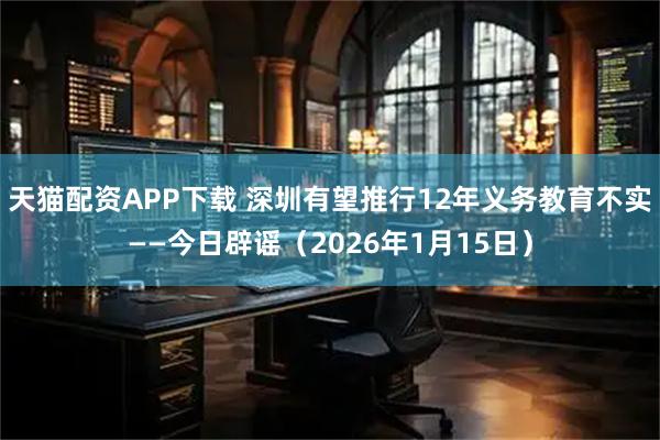 天猫配资APP下载 深圳有望推行12年义务教育不实——今日辟谣（2026年1月15日）