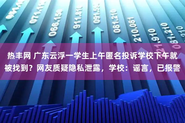 热丰网 广东云浮一学生上午匿名投诉学校下午就被找到？网友质疑隐私泄露，学校：谣言，已报警