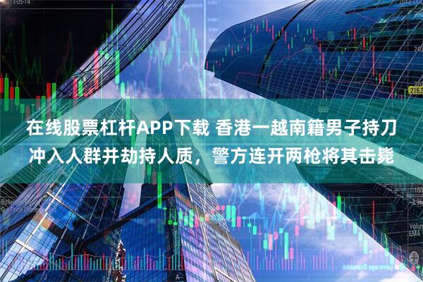 在线股票杠杆APP下载 香港一越南籍男子持刀冲入人群并劫持人质，警方连开两枪将其击毙
