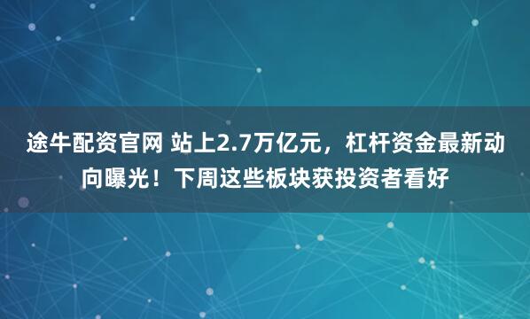 途牛配资官网 站上2.7万亿元，杠杆资金最新动向曝光！下周这些板块获投资者看好