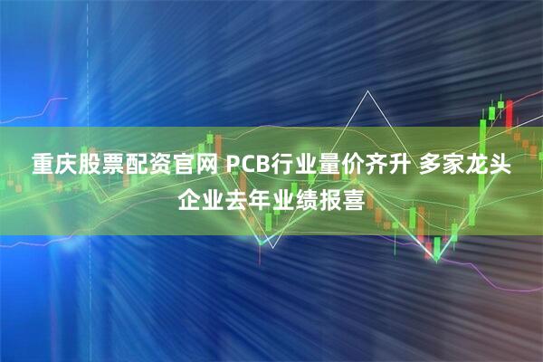 重庆股票配资官网 PCB行业量价齐升 多家龙头企业去年业绩报喜