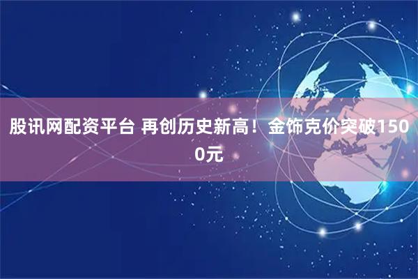 股讯网配资平台 再创历史新高！金饰克价突破1500元