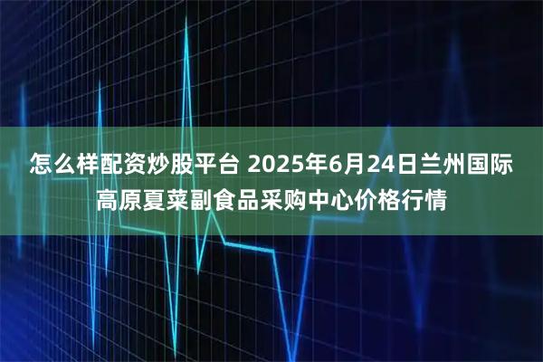 怎么样配资炒股平台 2025年6月24日兰州国际高原夏菜副食品采购中心价格行情
