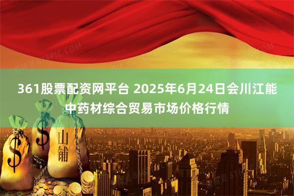 361股票配资网平台 2025年6月24日会川江能中药材综合贸易市场价格行情