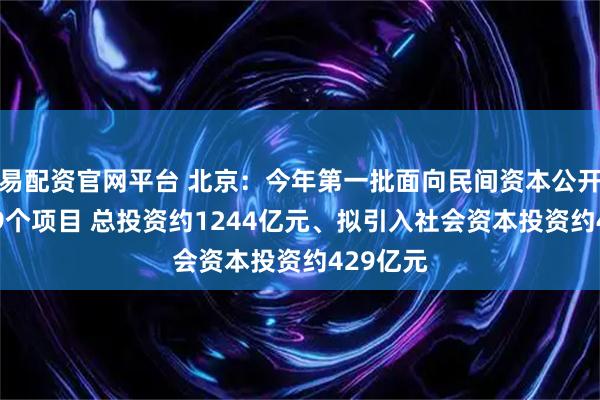 易配资官网平台 北京：今年第一批面向民间资本公开推介119个项目 总投资约1244亿元、拟引入社会资本投资约429亿元