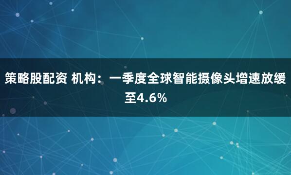 策略股配资 机构：一季度全球智能摄像头增速放缓至4.6%
