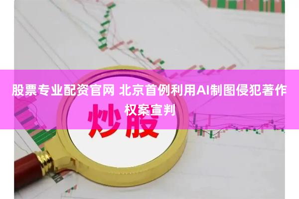 股票专业配资官网 北京首例利用AI制图侵犯著作权案宣判