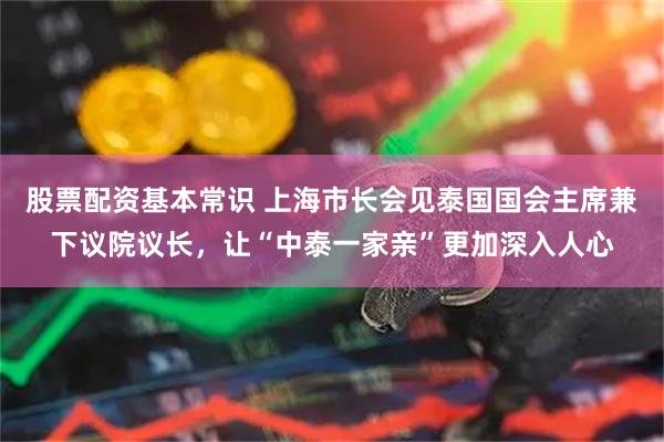 股票配资基本常识 上海市长会见泰国国会主席兼下议院议长，让“中泰一家亲”更加深入人心