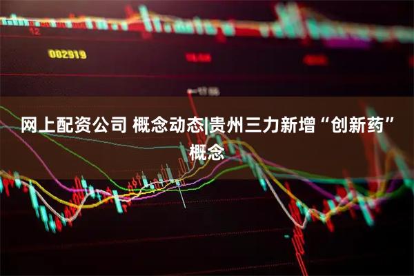 网上配资公司 概念动态|贵州三力新增“创新药”概念