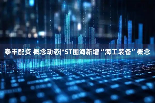 泰丰配资 概念动态|*ST围海新增“海工装备”概念