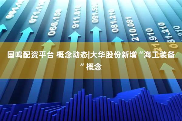 国鸣配资平台 概念动态|大华股份新增“海工装备”概念