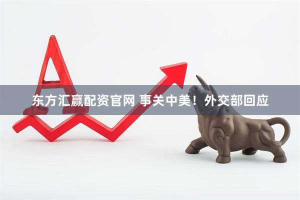 东方汇赢配资官网 事关中美！外交部回应