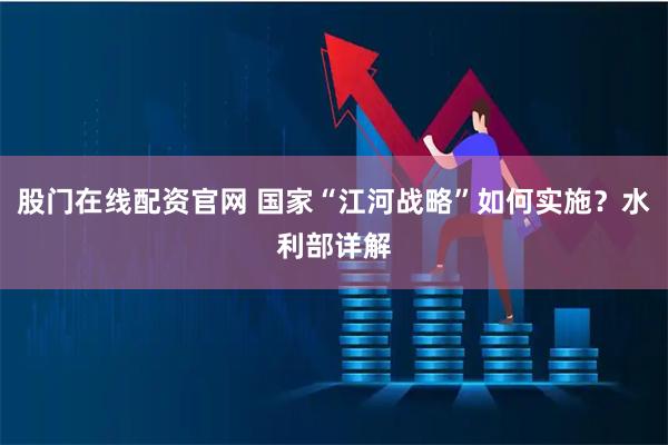 股门在线配资官网 国家“江河战略”如何实施？水利部详解