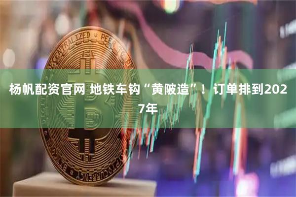 杨帆配资官网 地铁车钩“黄陂造”！订单排到2027年