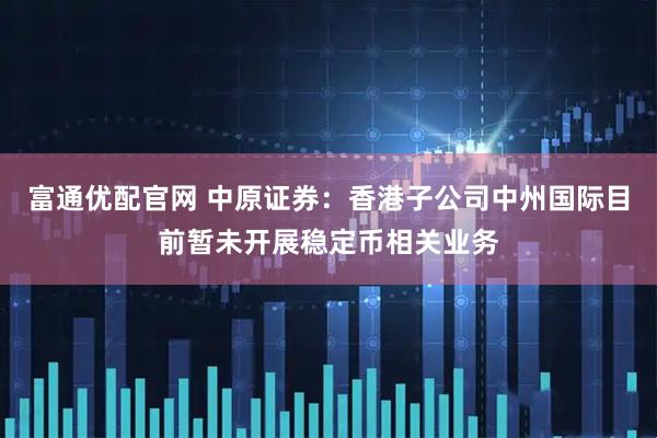 富通优配官网 中原证券：香港子公司中州国际目前暂未开展稳定币相关业务