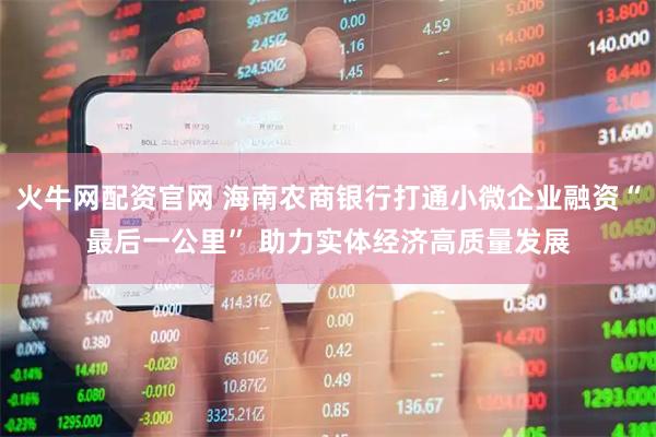 火牛网配资官网 海南农商银行打通小微企业融资“最后一公里” 助力实体经济高质量发展
