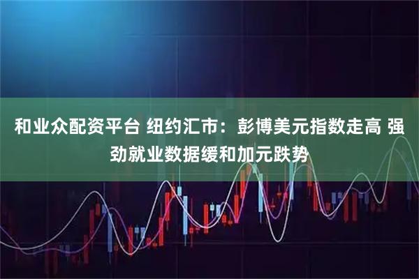 和业众配资平台 纽约汇市：彭博美元指数走高 强劲就业数据缓和加元跌势
