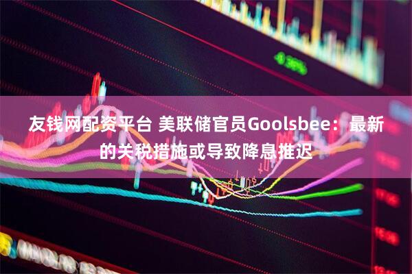 友钱网配资平台 美联储官员Goolsbee：最新的关税措施或导致降息推迟
