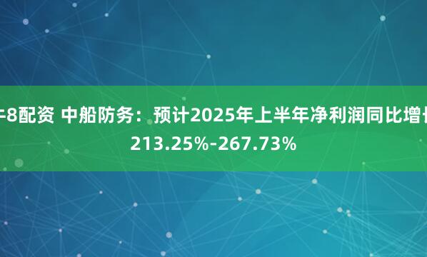 牛8配资 中船防务：预计2025年上半年净利润同比增长213.25%-267.73%