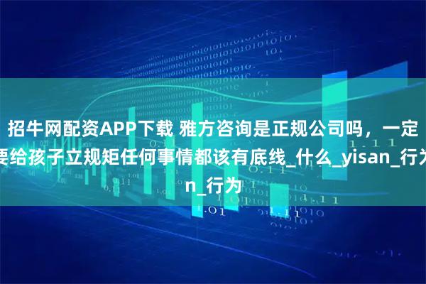 招牛网配资APP下载 雅方咨询是正规公司吗，一定要给孩子立规矩任何事情都该有底线_什么_yisan_行为