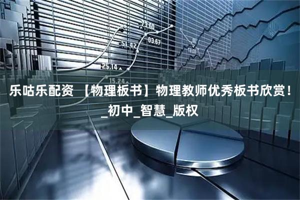 乐咕乐配资 【物理板书】物理教师优秀板书欣赏！_初中_智慧_版权