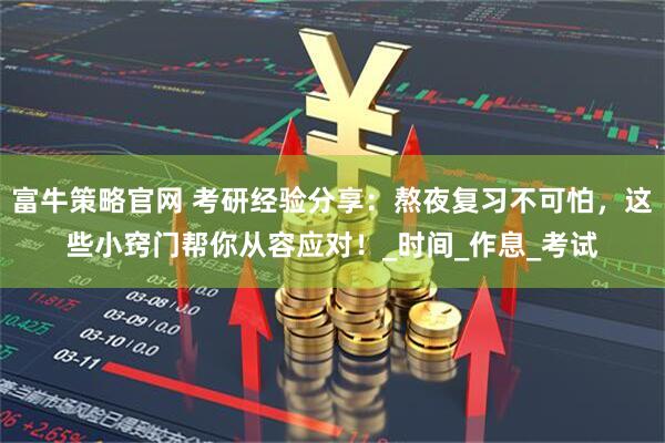 富牛策略官网 考研经验分享：熬夜复习不可怕，这些小窍门帮你从容应对！_时间_作息_考试