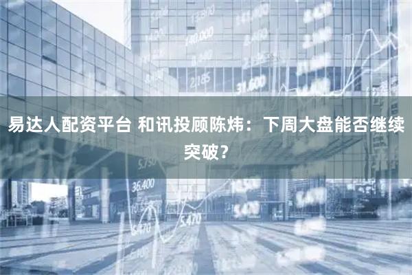 易达人配资平台 和讯投顾陈炜：下周大盘能否继续突破？
