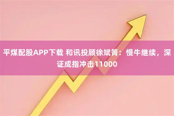 平煤配股APP下载 和讯投顾徐斌箐：慢牛继续，深证成指冲击11000