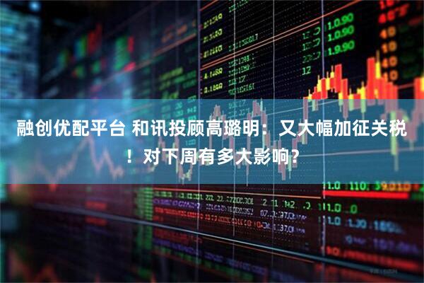 融创优配平台 和讯投顾高璐明：又大幅加征关税！对下周有多大影响？
