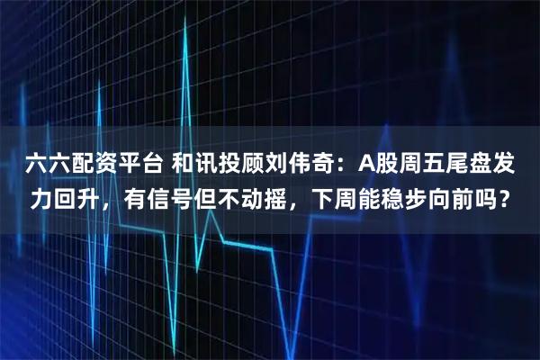 六六配资平台 和讯投顾刘伟奇：A股周五尾盘发力回升，有信号但不动摇，下周能稳步向前吗？