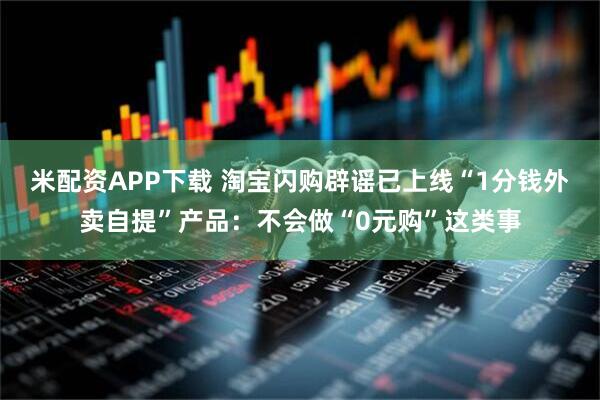 米配资APP下载 淘宝闪购辟谣已上线“1分钱外卖自提”产品：不会做“0元购”这类事
