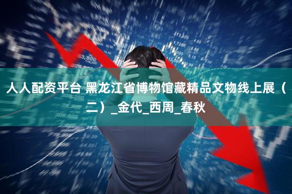 人人配资平台 黑龙江省博物馆藏精品文物线上展（二）_金代_西周_春秋