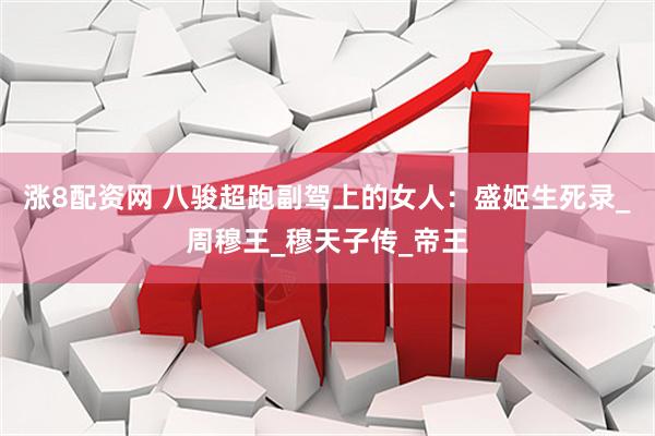 涨8配资网 八骏超跑副驾上的女人：盛姬生死录_周穆王_穆天子传_帝王