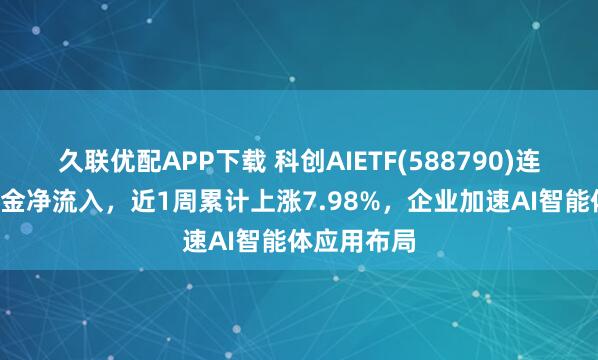 久联优配APP下载 科创AIETF(588790)连续3天获资金净流入，近1周累计上涨7.98%，企业加速AI智能体应用布局