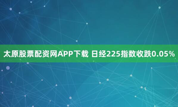 太原股票配资网APP下载 日经225指数收跌0.05%