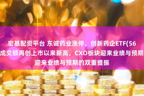 宏基配资平台 东诚药业涨停，创新药企ETF(560900)盘中成交额再创上市以来新高，CXO板块迎来业绩与预期的双重提振