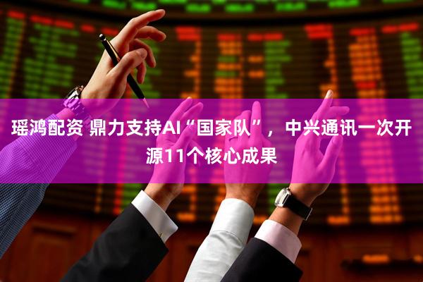 瑶鸿配资 鼎力支持AI“国家队”，中兴通讯一次开源11个核心成果