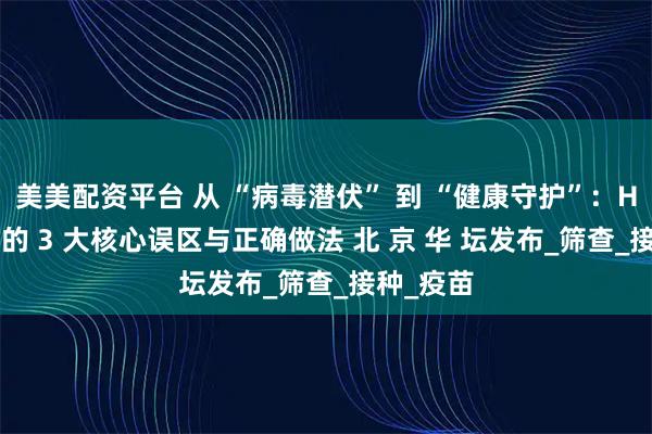美美配资平台 从 “病毒潜伏” 到 “健康守护”：HPV 防治的 3 大核心误区与正确做法 北 京 华 坛发布_筛查_接种_疫苗
