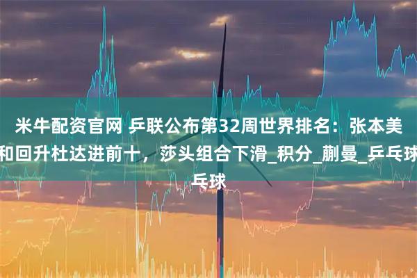 米牛配资官网 乒联公布第32周世界排名：张本美和回升杜达进前十，莎头组合下滑_积分_蒯曼_乒乓球