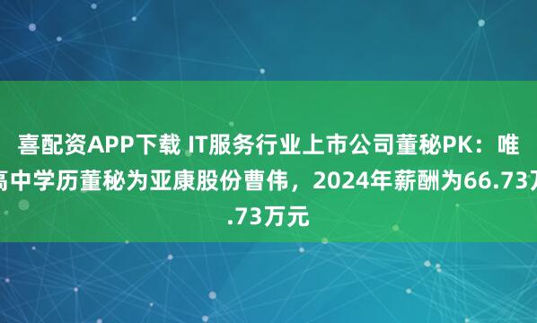 喜配资APP下载 IT服务行业上市公司董秘PK：唯一高中学历董秘为亚康股份曹伟，2024年薪酬为66.73万元